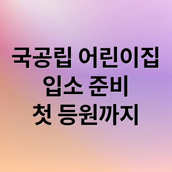 국공립 어린이집
입소 준비
첫 등원까지 (국공립 어린이집 입소)