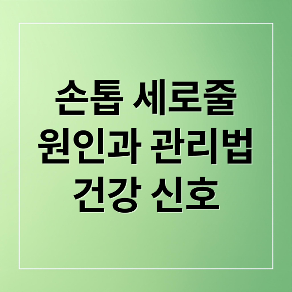 손톱 세로줄
원인과 관리법
건강 신호 (손톱 세로줄 원인)