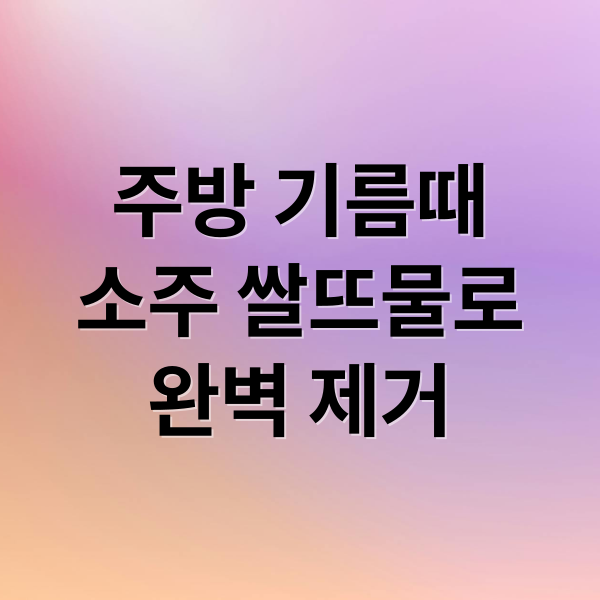 주방 기름때
소주 쌀뜨물로
완벽 제거 (주방 바닥 청소 소주 쌀뜨물)