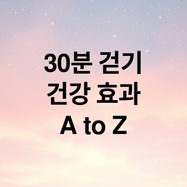 30분 걷기
건강 효과
A to Z (하루 30분 빨리 걷기 건강)