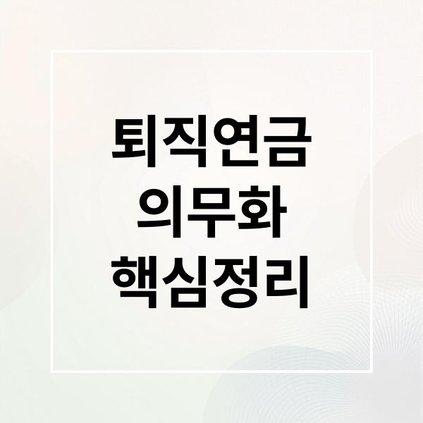 퇴직연금
의무화
핵심정리 (퇴직연금 의무화)
