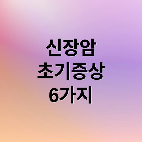 신장암
초기증상
6가지 (신장암 초기증상 6가지)