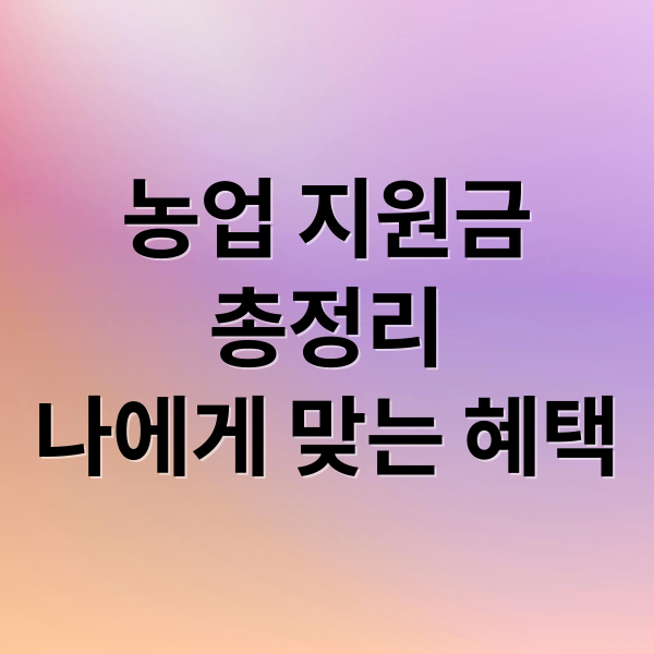 농업 지원금
총정리
나에게 맞는 혜택 (농업 지원금 신청 혜택 비교)