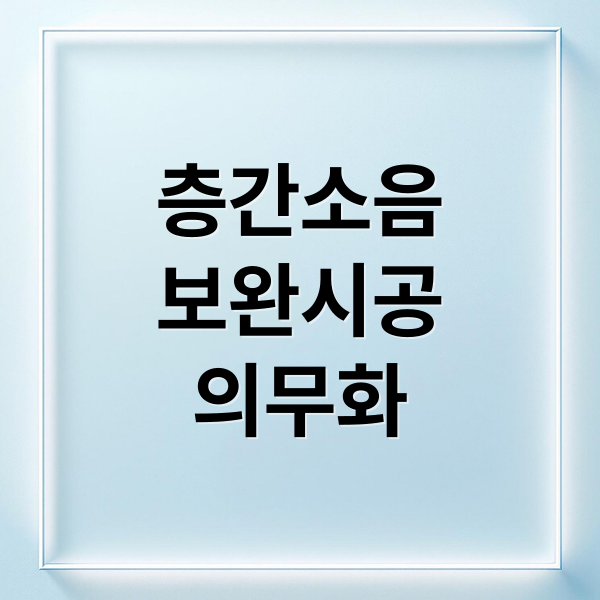 층간소음
보완시공
의무화 (층간소음 보완시공 의무화 기준)
