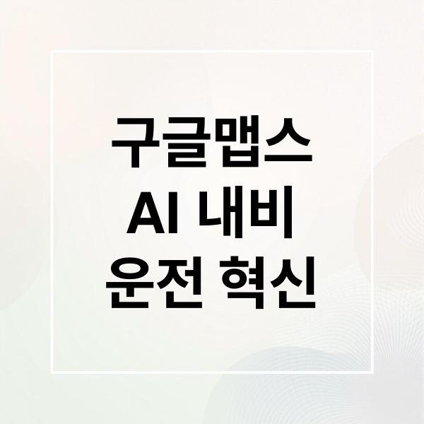 구글맵스
AI 내비
운전 혁신 (구글맵스 제미나이, ‘대화형’ 운전 모드)