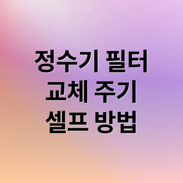 정수기 필터
교체 주기
셀프 방법 (정수기 필터 교체 출수 관리법)
