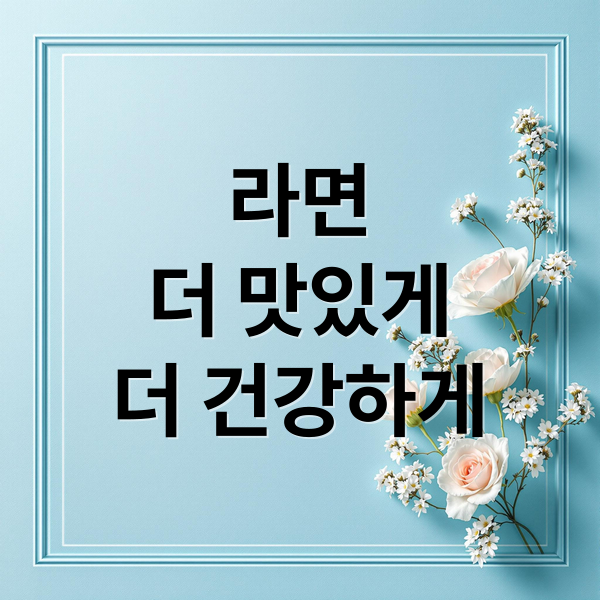 라면
더 맛있게
더 건강하게 (라면을 먹어야 한다면 이렇게)