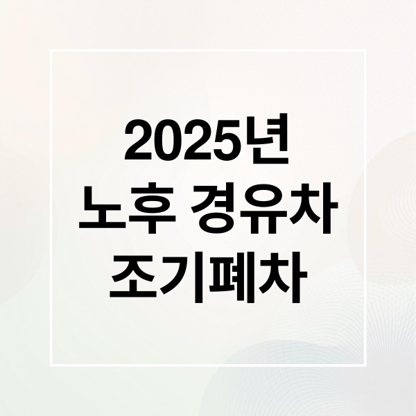 2025년
노후 경유차
조기폐차 (노후 경유차 조기폐차 지원금)