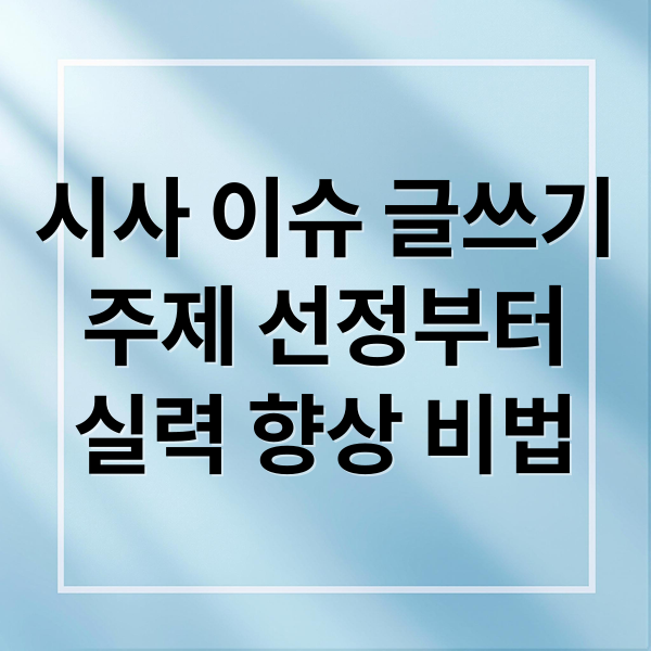 시사 이슈 글쓰기
주제 선정부터
실력 향상 비법 (시사 이슈 글쓰기 예시)