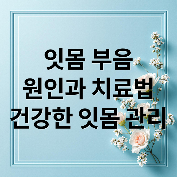 잇몸 부음
원인과 치료법
건강한 잇몸 관리 (잇몸 부음 소염제)