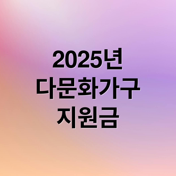 2025년
다문화가구
지원금 (2025년 다문화가구  지원금 신청방법)