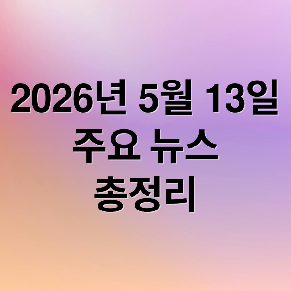 2026년 5월 13일
주요 뉴스
총정리 (2026년 5월 13일 오늘의 주요 뉴스)