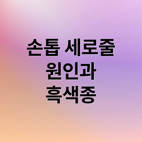 손톱 세로줄
원인과
흑색종 (손톱 검은세로줄 원인)