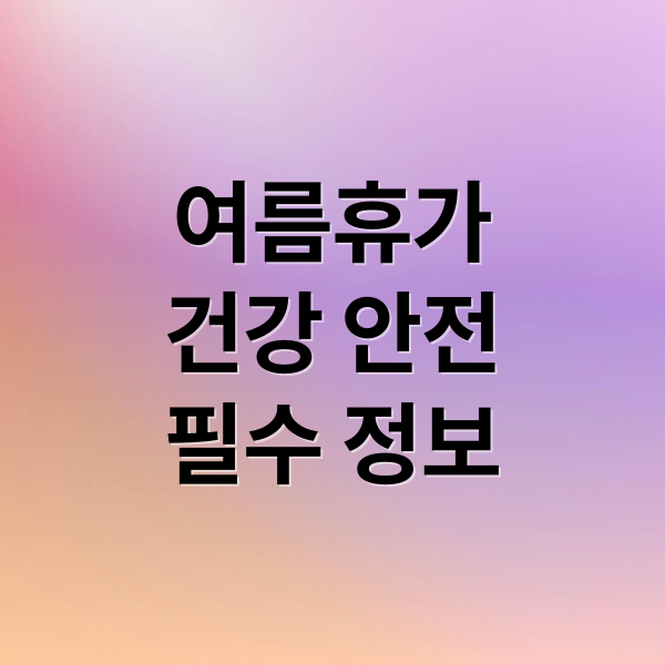 여름휴가
건강 안전
필수 정보 (여름휴가 무더위 조심사항)