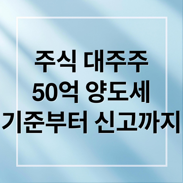 주식 대주주
50억 양도세
기준부터 신고까지 (주식 대주주 50억 양도세 신고)
