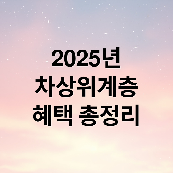 2025년
차상위계층
혜택 총정리 (차상위계층 혜택 신청방법)