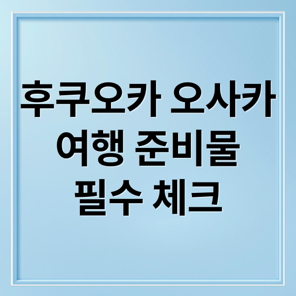 후쿠오카 오사카여행 준비물필수 체크 (후쿠오카 오사카 여행 준비물)