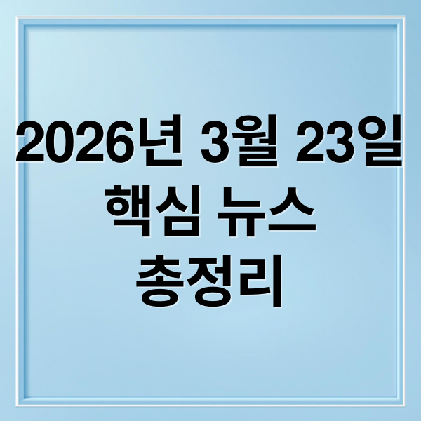 2026년 3월 23일
핵심 뉴스
총정리 (2026년 3월 23일 오늘의 주요 뉴스)