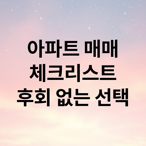 아파트 매매
체크리스트
후회 없는 선택 (아파트 매매 체크리스트 10가지)