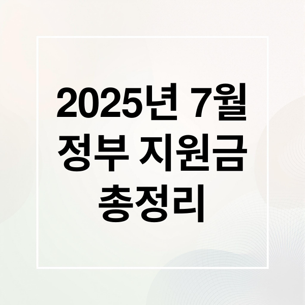 2025년 7월
정부 지원금
총정리 (“7월부터 바뀌는 정부지원금 총정리)