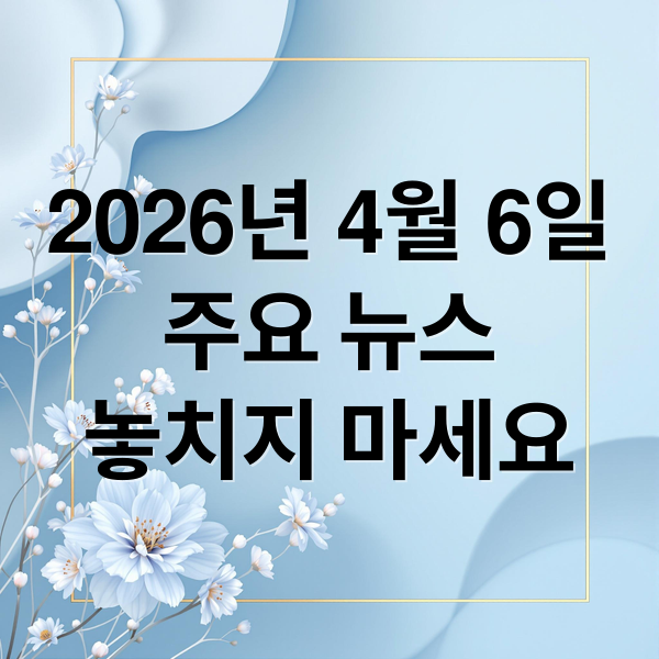 2026년 4월 6일
주요 뉴스
놓치지 마세요 (2026년 4월 6일 오늘의 주요 뉴스)
