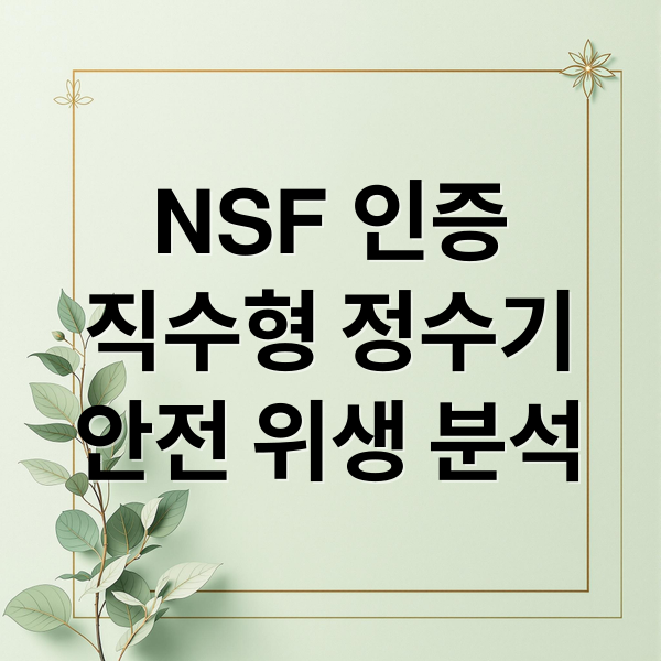 NSF 인증
직수형 정수기
안전 위생 분석 (직수형 정수기 NSF 인증 비교)