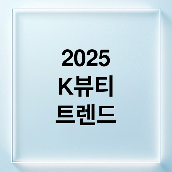 2025
K뷰티
트렌드 (2025 K-뷰티 트렌드)