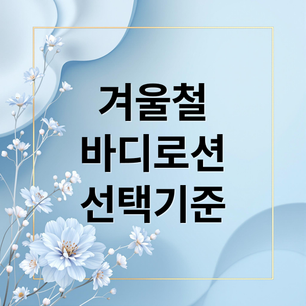 겨울철 피부, 바디로션 선택 A to Z 2 겨울철
바디로션
선택기준 (겨울 바디로션 추천)