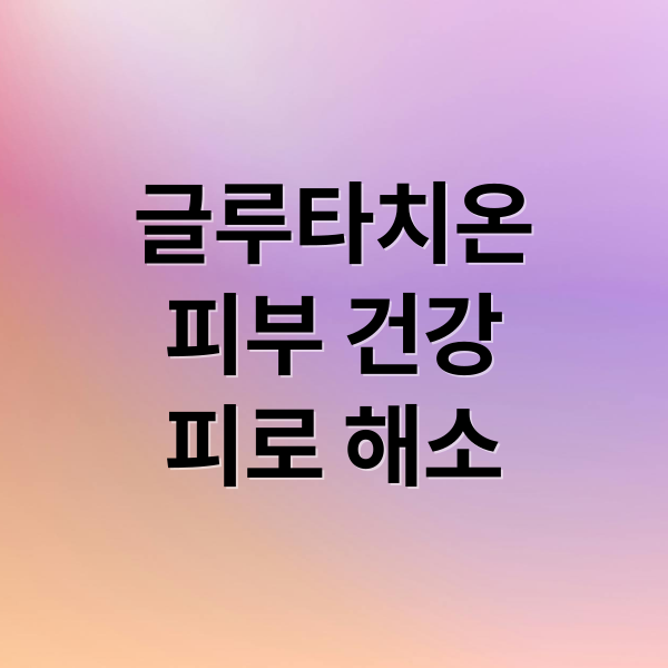 글루타치온
피부 건강
피로 해소 (글루타치온 영양제 효과 부작용)