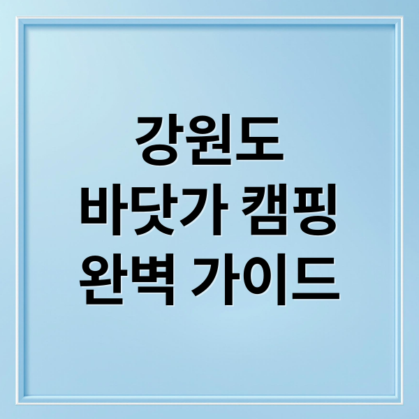 강원도
바닷가 캠핑
완벽 가이드 (강원도 바닷가 캠핑장 BEST 5)