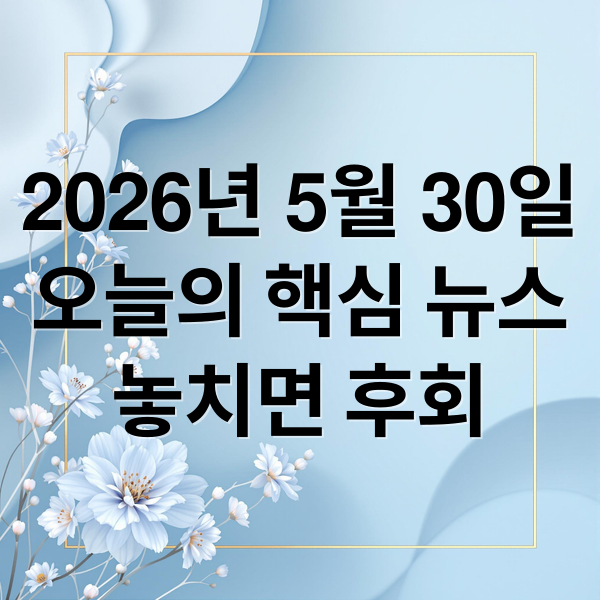 2026년 5월 30일
오늘의 핵심 뉴스
놓치면 후회 (2026년 5월 30일 오늘의 주요 뉴스)