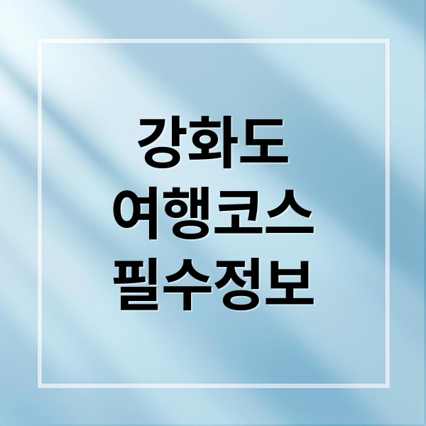 강화도
여행코스
필수정보 (강화도 가볼만한곳 베스트10)